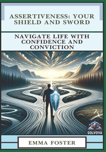 Assertiveness - Your Shield and Sword: Navigate Life with Confidence and Conviction von Independently published