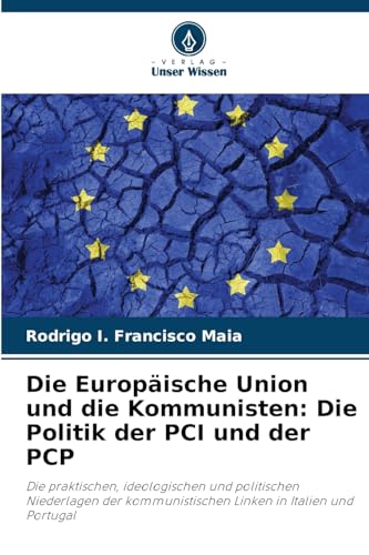 Die Europäische Union und die Kommunisten: Die Politik der PCI und der PCP: Die praktischen, ideologischen und politischen Niederlagen der kommunistischen Linken in Italien und Portugal von Verlag Unser Wissen