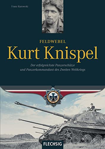 Feldwebel Kurt Knispel: Der erfolgreichste Panzerschütze und Panzerkommandant des Zweiten Weltkriegs