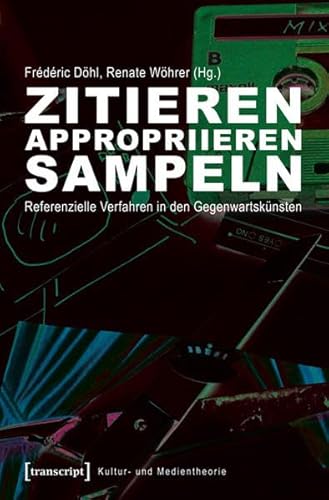 Zitieren, appropriieren, sampeln: Referenzielle Verfahren in den Gegenwartskünsten (Kultur- und Medientheorie)