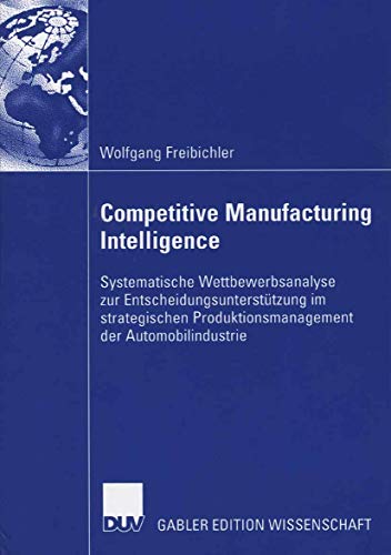 Competitive Manufacturing Intelligence: Systematische Wettbewerbsanalyse zur Entscheidungsunterstützung im strategischen Produktionsmanagement der Automobilindustrie