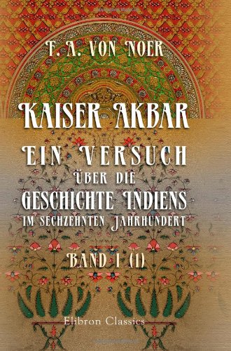 Kaiser Akbar: Ein Versuch über die Geschichte Indiens im sechzehnten Jahrhundert: Band 1. Lieferung 1 von Adamant Media Corporation