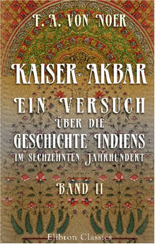 Kaiser Akbar: Ein Versuch über die Geschichte Indiens im sechzehnten Jahrhundert: Band 2
