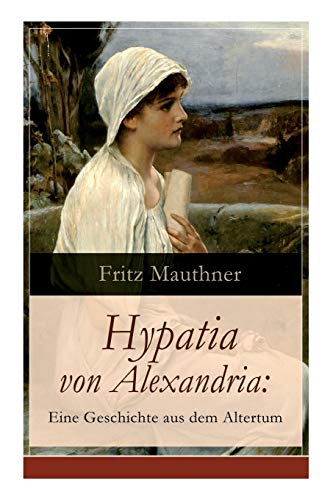 Hypatia von Alexandria: Eine Geschichte aus dem Altertum: Lebensgeschichte der berühmten Mathematikerin, Astronomin und Philosophin (Historischer Roman)