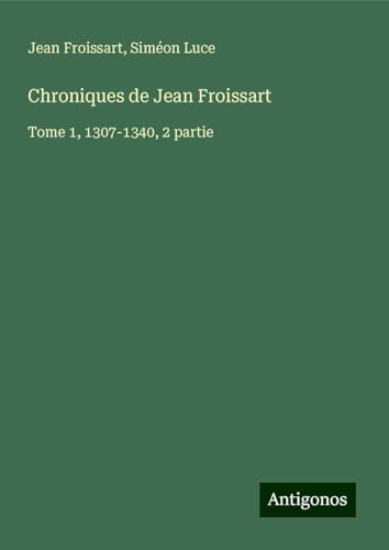 Chroniques de Jean Froissart: Tome 1, 1307-1340, 2 partie von Antigonos Verlag