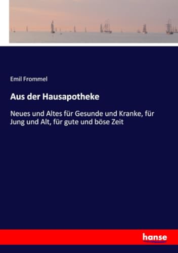 Aus der Hausapotheke: Neues und Altes für Gesunde und Kranke, für Jung und Alt, für gute und böse Zeit von hansebooks