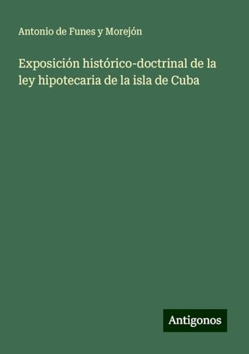 Exposición histórico-doctrinal de la ley hipotecaria de la isla de Cuba von Antigonos Verlag