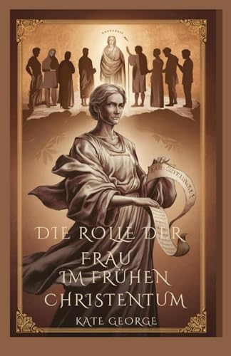 Die Rolle der Frau im frühen Christentum: Erforschung der entscheidenden Rolle, die Frauen bei der Verbreitung des Christentums und dem Aufbau von Glaubensgemeinschaften spielten von Independently published