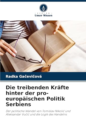 Die treibenden Kräfte hinter der pro-europäischen Politik Serbiens: Der politische Wandel von Tomislav Nikoli¿ und Aleksandar Vu¿i¿ und die Logik des Handelns von Verlag Unser Wissen