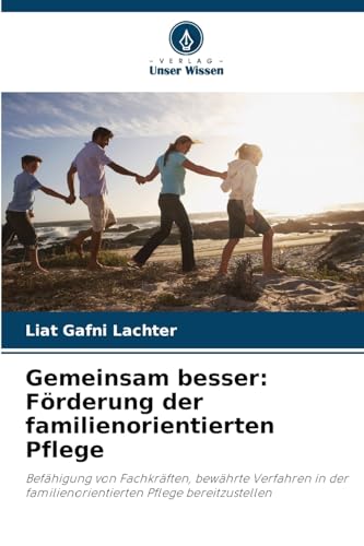 Gemeinsam besser: Förderung der familienorientierten Pflege: Befähigung von Fachkräften, bewährte Verfahren in der familienorientierten Pflege bereitzustellen von Verlag Unser Wissen