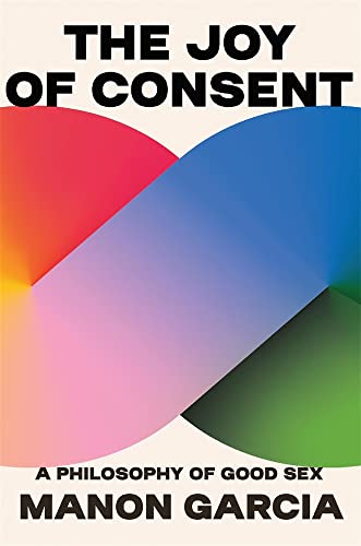 The Joy of Consent: A Philosophy of Good Sex von Harvard University Press