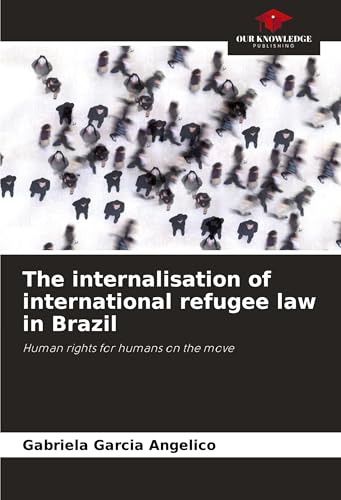 The internalisation of international refugee law in Brazil: Human rights for humans on the move von Our Knowledge Publishing