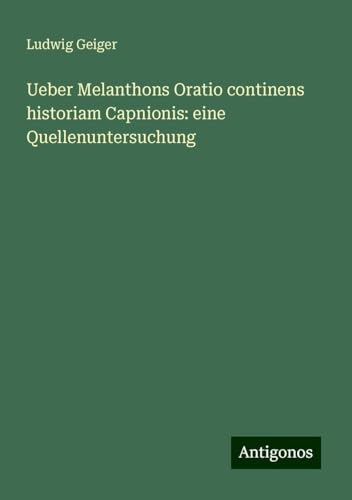 Ueber Melanthons Oratio continens historiam Capnionis: eine Quellenuntersuchung von Antigonos Verlag