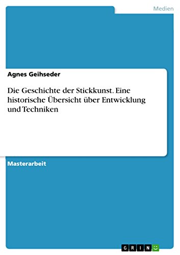 Die Geschichte der Stickkunst. Eine historische Übersicht über Entwicklung und Techniken: Magisterarbeit