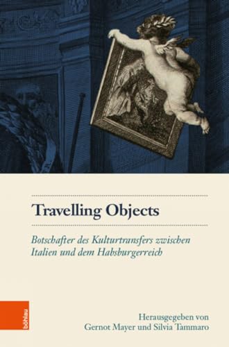 Travelling Objects: Botschafter des Kulturtransfers zwischen Italien und dem Habsburgerreich (Schriftenreihe des Österreichischen Historischen Instituts in Rom, Band 3)