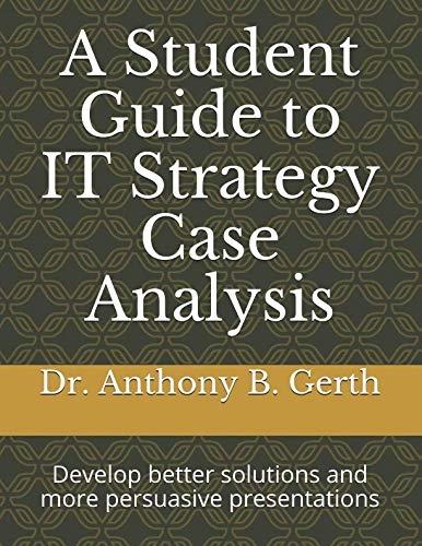 A Student Guide to IT Strategy Case Analysis: Develop better solutions and more persuasive presentations