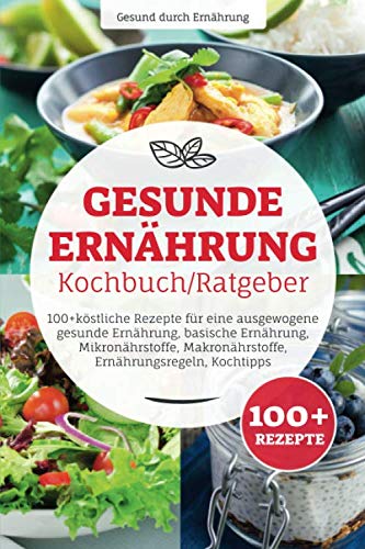 Gesunde Ernährung Kochbuch/ Ratgeber: 100+ köstliche Rezepte für eine ausgewogene gesunde Ernährung, basische Ernährung, Mikronährstoffe, Makronährstoffe, Ernährungsregeln, Kochtipps