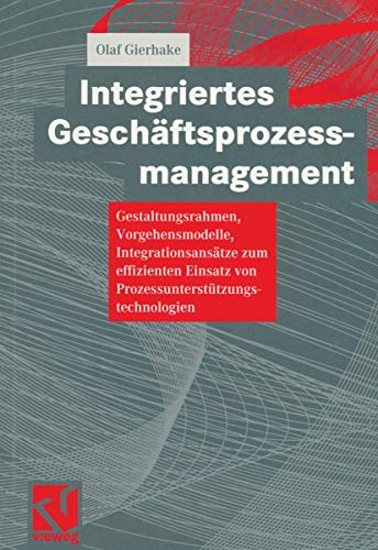 Integriertes Geschaftsprozessmanagement (German Edition): Gestaltungsrahmen, Vorgehensmodelle, Integrationsansätze zum effizienten Einsatz von Prozessunterstützungstechnologien