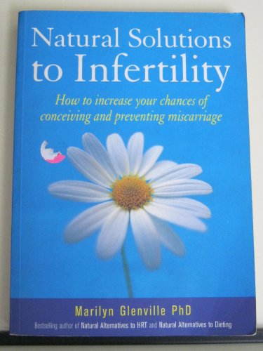 Natural Solutions To Infertility: How to increase your chances of conceiving and preventing miscarriage