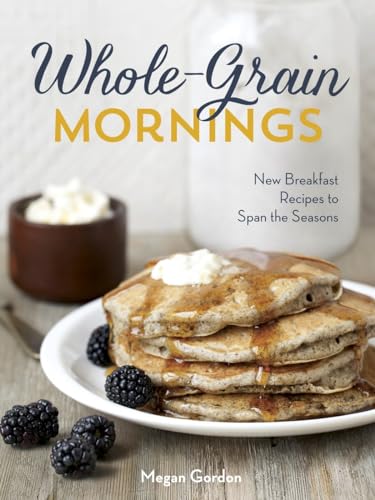 Whole-Grain Mornings: New Breakfast Recipes to Span the Seasons [A Cookbook]