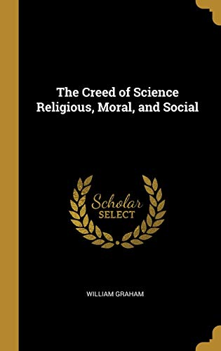 The Creed of Science Religious, Moral, and Social