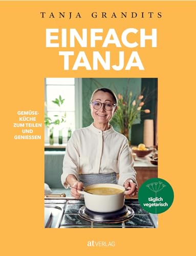 Einfach Tanja: Gemüseküche zum Teilen und Geniessen. Tanja Grandits' neues vegetarisches Kochbuch – einfache vegetarische und vegane Rezepte der Sterneköchin von AT Verlag