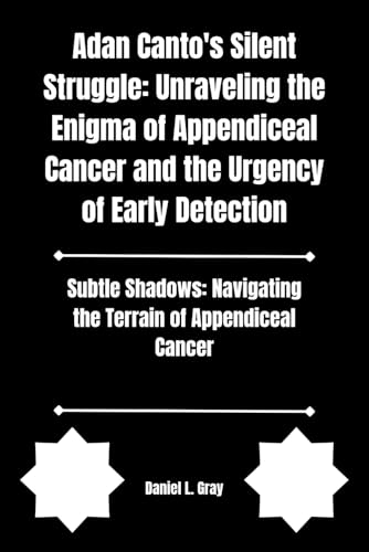 Adan Canto's Silent Struggle: Unraveling the Enigma of Appendiceal Cancer and the Urgency of Early Detection: Subtle Shadows: Navigating the Terrain of Appendiceal Cancer