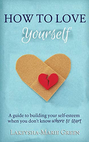 How to Love Yourself: A Guide to Building Your Self-Esteem When You Don't Know Where to Start