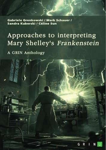 Approaches to interpreting Mary Shelley's ¿Frankenstein¿. Frankenstein¿s monster, the creation of terror, and genre-related questions: A GRIN Anthology von GRIN Verlag