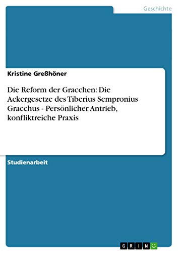 Die Reform der Gracchen: Die Ackergesetze des Tiberius Sempronius Gracchus - Persönlicher Antrieb, konfliktreiche Praxis von GRIN Verlag