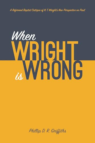 When Wright is Wrong: A Reformed Baptist Critique of N. T. Wright’s New Perspective on Paul