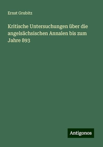 Kritische Untersuchungen über die angelsächsischen Annalen bis zum Jahre 893 von Antigonos Verlag