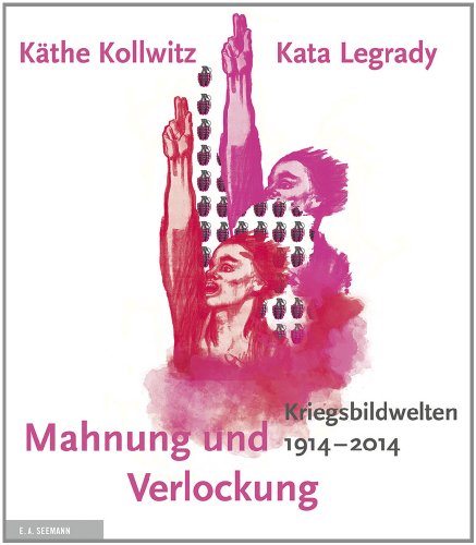 Mahnung und Verlockung: Die Kriegsbildwelten von Käthe Kollwitz und Kata Legrady 1914 - 2014