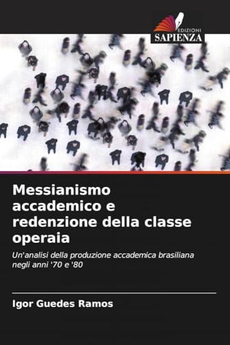 Messianismo accademico e redenzione della classe operaia: Un'analisi della produzione accademica brasiliana negli anni '70 e '80 von OmniScriptum