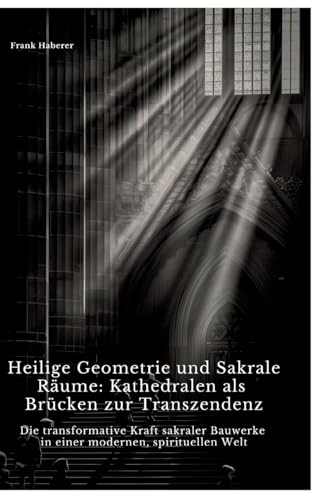 Heilige Geometrie und Sakrale Räume: Kathedralen als Brücken zur Transzendenz: Die transformative Kraft sakraler Bauwerke in einer modernen, spirituellen Welt von tredition