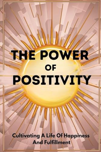 The Power Of Positivity: Cultivating A Life Of Happiness And Fulfillment von Independently published