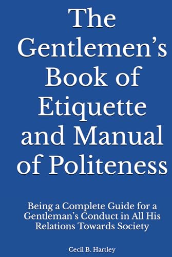 The Gentlemen’s Book of Etiquette and Manual of Politeness: Being a Complete Guide for a Gentleman’s Conduct in All His Relations Towards Society