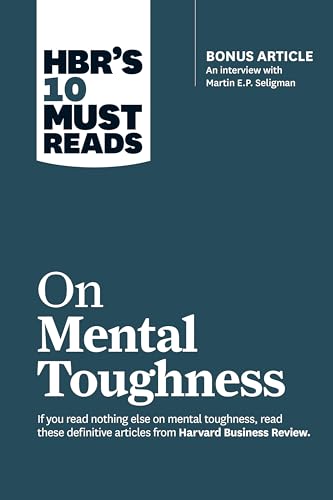 HBR's 10 Must Reads on Mental Toughness (with bonus interview "Post-Traumatic Growth and Building Resilience" with Martin Seligman) (HBR's 10 Must Reads)
