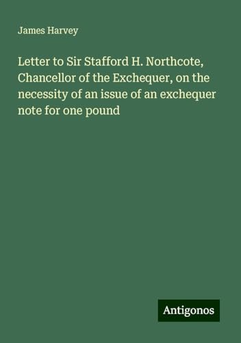 Letter to Sir Stafford H. Northcote, Chancellor of the Exchequer, on the necessity of an issue of an exchequer note for one pound von Antigonos Verlag