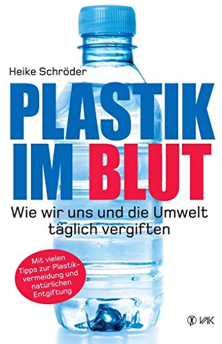 Plastik im Blut: Wie wir uns und die Umwelt täglich vergiften von VAK Verlags GmbH