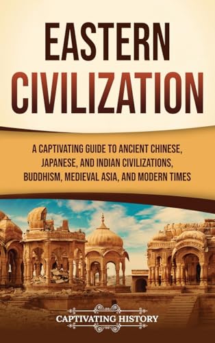 Eastern Civilization: A Captivating Guide to Ancient Chinese, Japanese, and Indian Civilizations, Buddhism, Medieval Asia, and Modern Times