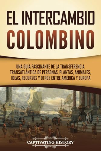 El intercambio colombino: Una guía fascinante de la transferencia transatlántica de personas, plantas, animales, ideas, recursos y otros entre América y Europa (Exploración y Colonización Europeas)