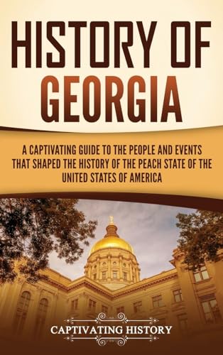 History of Georgia: A Captivating Guide to the People and Events That Shaped the History of the Peach State of the United States of America von Captivating History