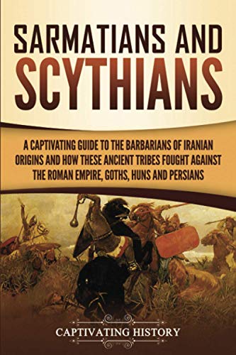 Sarmatians and Scythians: A Captivating Guide to the Barbarians of Iranian Origins and How These Ancient Tribes Fought Against the Roman Empire, ... Persians (Barbarians in the Ancient World)