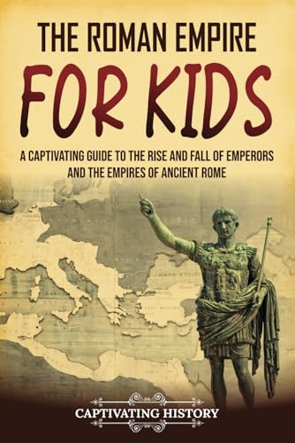 The Roman Empire for Kids: A Captivating Guide to the Rise and Fall of Emperors and the Empires of Ancient Rome (History for Children)