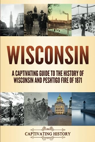 Wisconsin: A Captivating Guide to the History of Wisconsin and Peshtigo Fire of 1871 (The History of U.S. States) von Captivating History