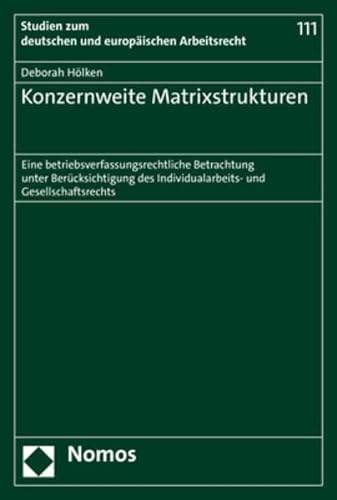 Konzernweite Matrixstrukturen: Eine betriebsverfassungsrechtliche Betrachtung unter Berücksichtigung des Individualarbeits- und Gesellschaftsrechts ... zum deutschen und europäischen Arbeitsrecht) von Nomos