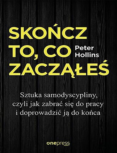 Skończ to, co zacząłeś.: Sztuka samodyscypliny, czyli jak zabrać się do pracy i doprowadzić ją do końca