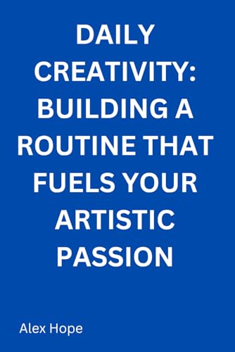 Daily Creativity: Building a Routine That Fuels Your Artistic Passion von Independently published