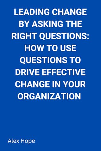 Leading Change by Asking the Right Questions: How to Use Questions to Drive Effective Change in Your Organization von Independently published